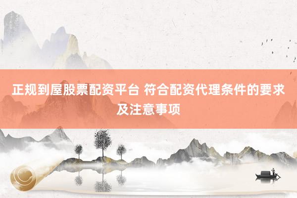 正规到屋股票配资平台 符合配资代理条件的要求及注意事项