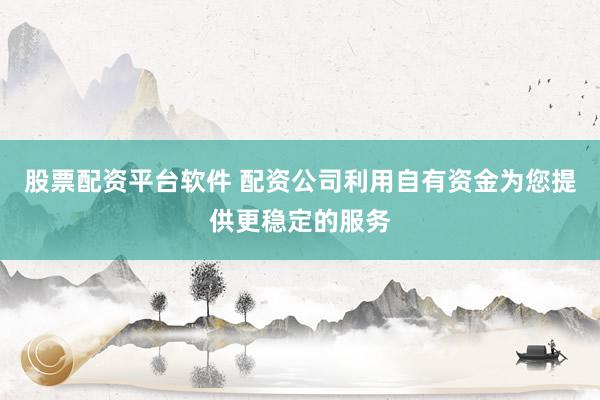 股票配资平台软件 配资公司利用自有资金为您提供更稳定的服务