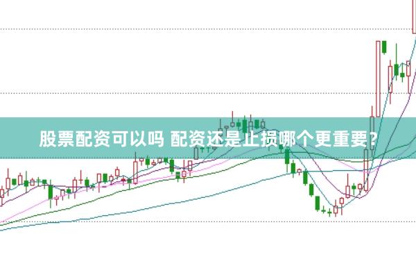 股票配资可以吗 配资还是止损哪个更重要？