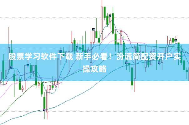 股票学习软件下载 新手必看！汾谎简配资开户实操攻略
