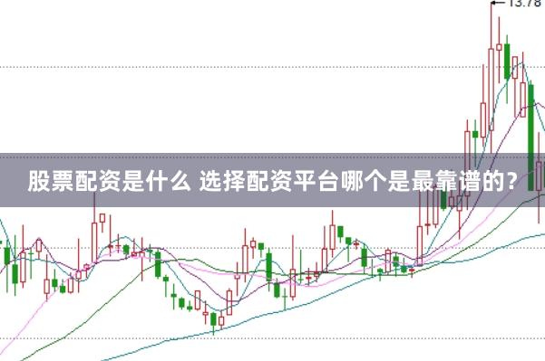 股票配资是什么 选择配资平台哪个是最靠谱的？