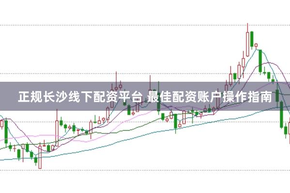 正规长沙线下配资平台 最佳配资账户操作指南