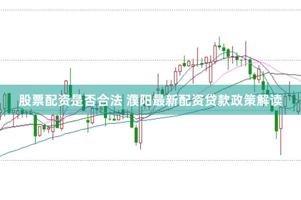 股票配资是否合法 濮阳最新配资贷款政策解读
