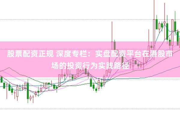 股票配资正规 深度专栏：实盘配资平台在港股市场的投资行为实践路径