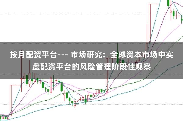 按月配资平台--- 市场研究：全球资本市场中实盘配资平台的风险管理阶段性观察