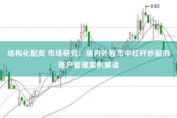 结构化配资 市场研究:境内外股市中杠杆炒股的账户管理案例解读