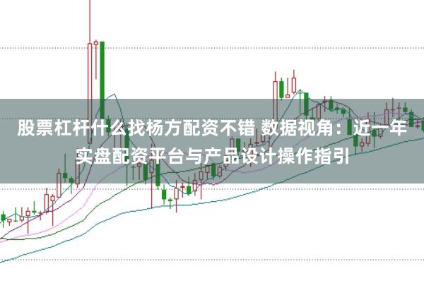 股票杠杆什么找杨方配资不错 数据视角：近一年实盘配资平台与产品设计操作指引