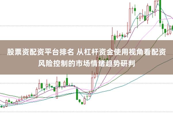 股票资配资平台排名 从杠杆资金使用视角看配资风险控制的市场情绪趋势研判