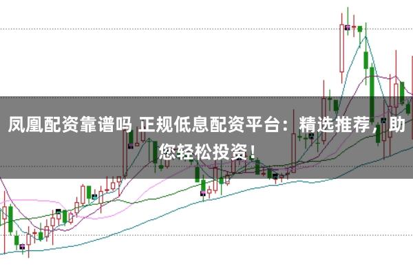 凤凰配资靠谱吗 正规低息配资平台：精选推荐，助您轻松投资！