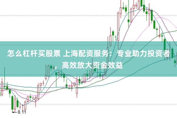 怎么杠杆买股票 上海配资服务：专业助力投资者，高效放大资金效益