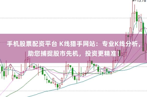 手机股票配资平台 K线猎手网站：专业K线分析，助您捕捉股市先机，投资更精准！