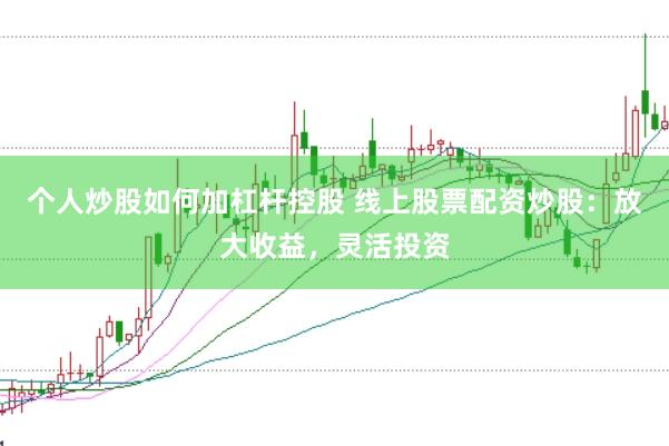 个人炒股如何加杠杆控股 线上股票配资炒股：放大收益，灵活投资