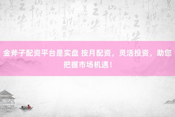 金斧子配资平台是实盘 按月配资，灵活投资，助您把握市场机遇！