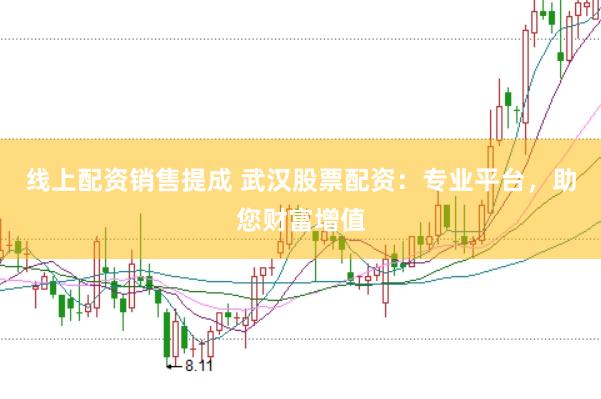 线上配资销售提成 武汉股票配资：专业平台，助您财富增值