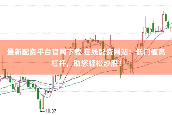 最新配资平台官网下载 在线配资网站：低门槛高杠杆，助您轻松炒股！