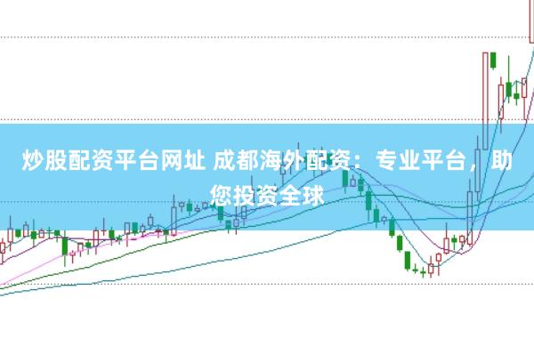 炒股配资平台网址 成都海外配资：专业平台，助您投资全球
