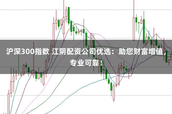 沪深300指数 江阴配资公司优选：助您财富增值，专业可靠！