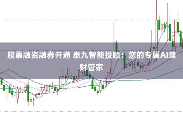 股票融资融券开通 泰九智能投顾：您的专属AI理财管家