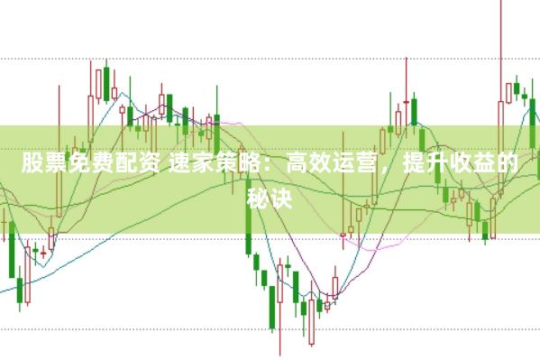 股票免费配资 速家策略：高效运营，提升收益的秘诀