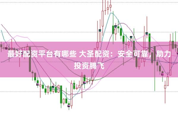 最好配资平台有哪些 大圣配资:安全可靠,助力投资腾飞